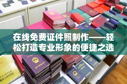 长治在线免费证件照制作——轻松打造专业形象的便捷之选