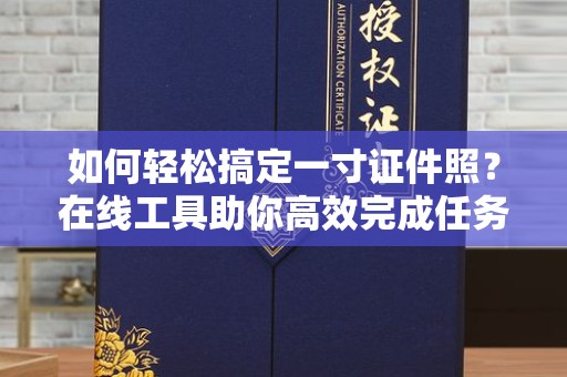 长治如何轻松搞定一寸证件照？在线工具助你高效完成任务