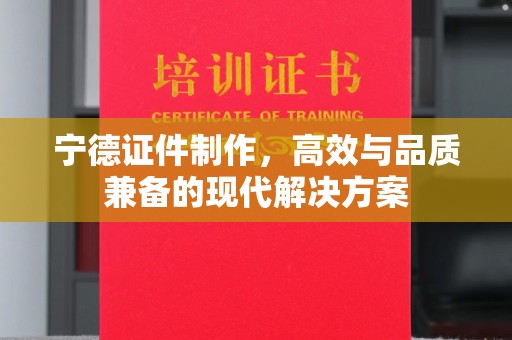 长治宁德证件制作，高效与品质兼备的现代解决方案