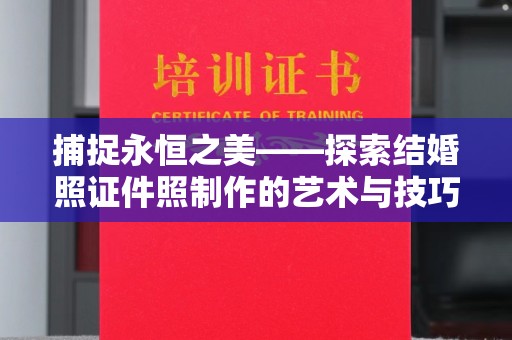 长治捕捉永恒之美——探索结婚照证件照制作的艺术与技巧