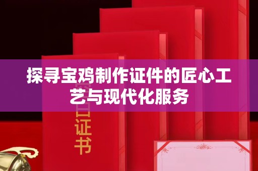 长治探寻宝鸡制作证件的匠心工艺与现代化服务