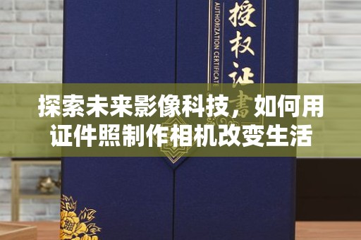 长治探索未来影像科技，如何用证件照制作相机改变生活