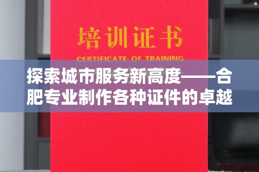 长治探索城市服务新高度——合肥专业制作各种证件的卓越表现