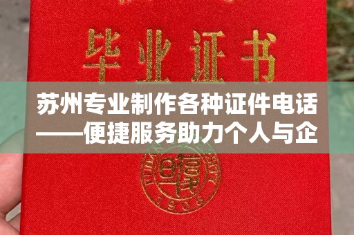 长治苏州专业制作各种证件电话——便捷服务助力个人与企业需求