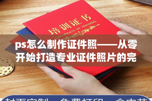 长治ps怎么制作证件照——从零开始打造专业证件照片的完整指南