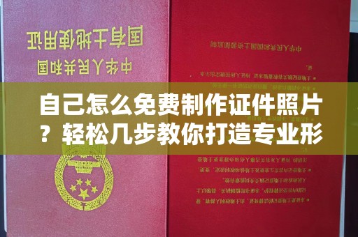 长治自己怎么免费制作证件照片？轻松几步教你打造专业形象照