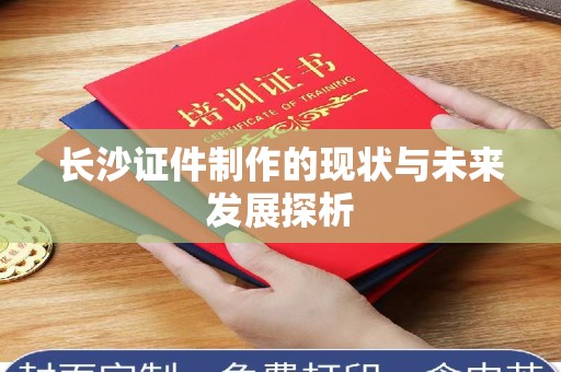 长治长沙证件制作的现状与未来发展探析