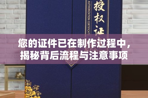 长治您的证件已在制作过程中，揭秘背后流程与注意事项