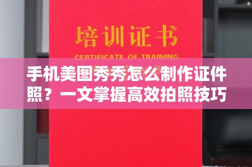 长治手机美图秀秀怎么制作证件照？一文掌握高效拍照技巧