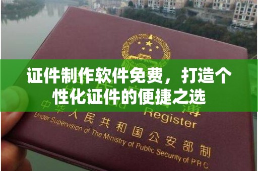 长治证件制作软件免费，打造个性化证件的便捷之选