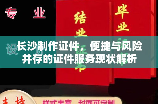 长治长沙制作证件，便捷与风险并存的证件服务现状解析