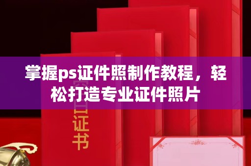 长治掌握ps证件照制作教程，轻松打造专业证件照片