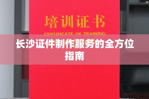 长治长沙证件制作服务的全方位指南