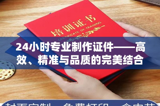 长治24小时专业制作证件——高效、精准与品质的完美结合