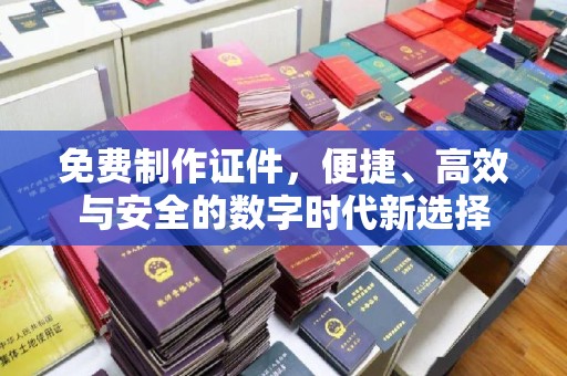 长治免费制作证件，便捷、高效与安全的数字时代新选择