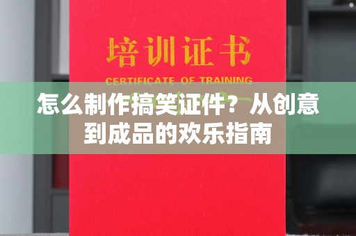长治怎么制作搞笑证件？从创意到成品的欢乐指南