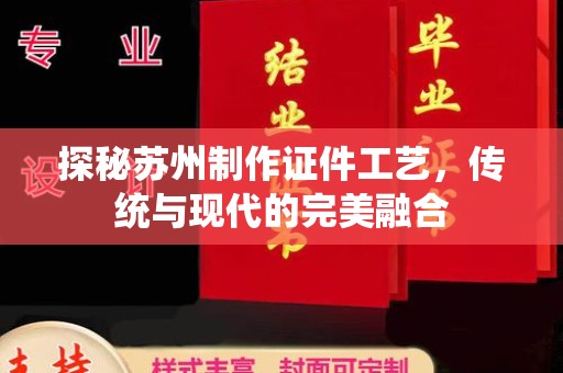 长治探秘苏州制作证件工艺，传统与现代的完美融合