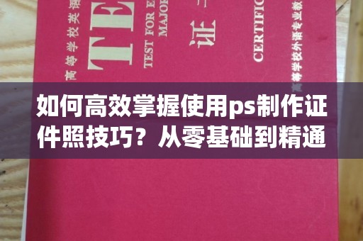 长治如何高效掌握使用ps制作证件照技巧？从零基础到精通的全攻略
